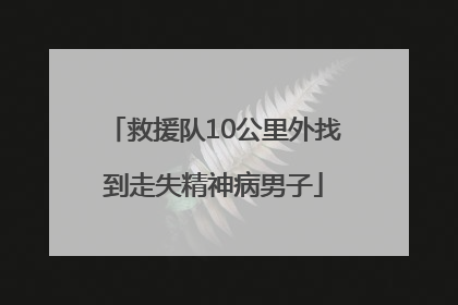 救援队10公里外找到走失精神病男子