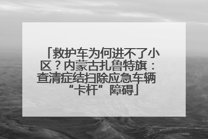 救护车为何进不了小区？内蒙古扎鲁特旗：查清症结扫除应急车辆“卡杆”障碍