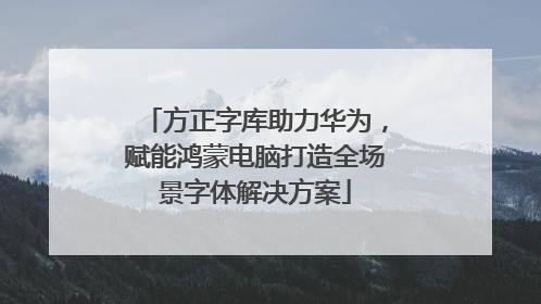 方正字库助力华为，赋能鸿蒙电脑打造全场景字体解决方案