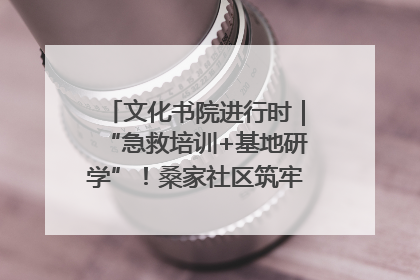文化书院进行时｜“急救培训+基地研学”！桑家社区筑牢居民健康防线