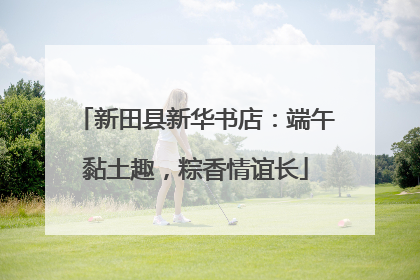 新田县新华书店：端午黏土趣，粽香情谊长