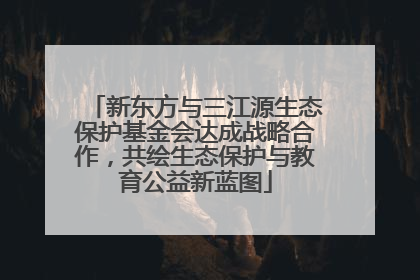 新东方与三江源生态保护基金会达成战略合作，共绘生态保护与教育公益新蓝图