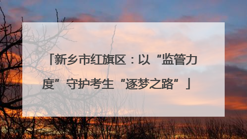 新乡市红旗区：以“监管力度”守护考生“逐梦之路”