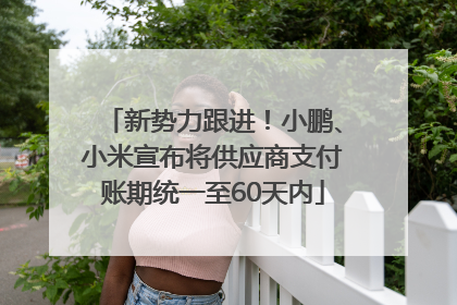 新势力跟进！小鹏、小米宣布将供应商支付账期统一至60天内