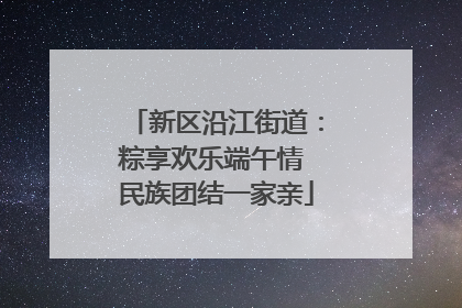 新区沿江街道：粽享欢乐端午情 民族团结一家亲