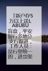 新户存5万以上送LABUBU盲盒，平安银行多地分支行跟进，工作人员：是行里统一的，进货渠道不清楚