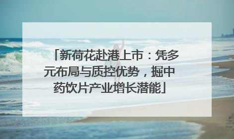 新荷花赴港上市：凭多元布局与质控优势，掘中药饮片产业增长潜能