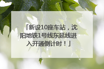 新设10座车站，沈阳地铁1号线东延线进入开通倒计时！