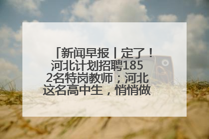 新闻早报丨定了！河北计划招聘1852名特岗教师；河北这名高中生，悄悄做了件超酷的事>>