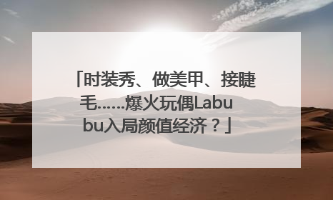 时装秀、做美甲、接睫毛……爆火玩偶Labubu入局颜值经济？
