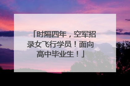 时隔四年，空军招录女飞行学员！面向高中毕业生！
