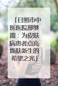 日照市中医医院邢继霞：为皮肤病患者点亮焕肤新生的希望之光