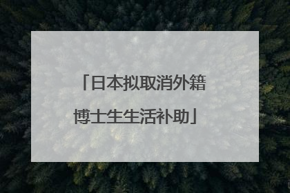 日本拟取消外籍博士生生活补助