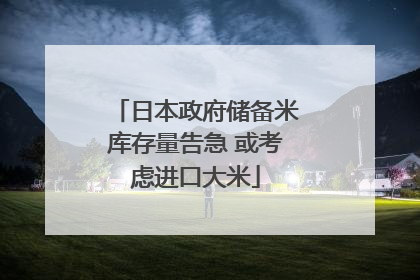 日本政府储备米库存量告急 或考虑进口大米