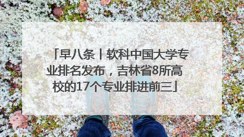 早八条丨软科中国大学专业排名发布，吉林省8所高校的17个专业排进前三