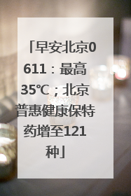 早安北京0611：最高35℃；北京普惠健康保特药增至121种
