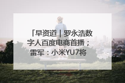 早资道｜罗永浩数字人百度电商首播；雷军：小米YU7将于6月底发布