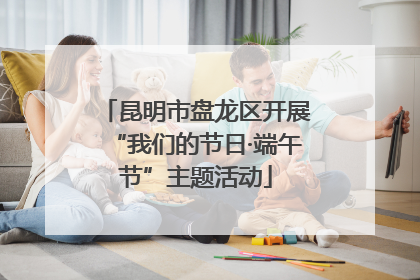 昆明市盘龙区开展“我们的节日·端午节”主题活动