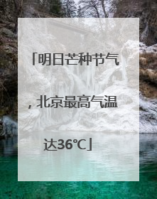 明日芒种节气，北京最高气温达36℃