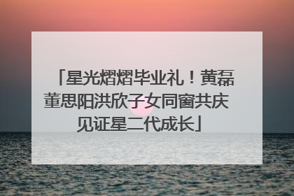 星光熠熠毕业礼！黄磊董思阳洪欣子女同窗共庆 见证星二代成长