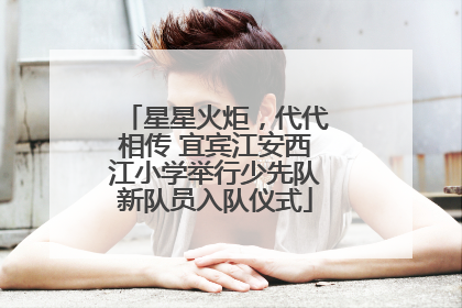 星星火炬，代代相传 宜宾江安西江小学举行少先队新队员入队仪式