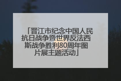 晋江市纪念中国人民抗日战争暨世界反法西斯战争胜利80周年图片展主题活动