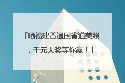晒福建普通国省道美照，千元大奖等你赢！