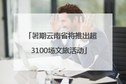 暑期云南省将推出超3100场文旅活动