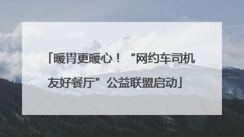 暖胃更暖心！“网约车司机友好餐厅”公益联盟启动