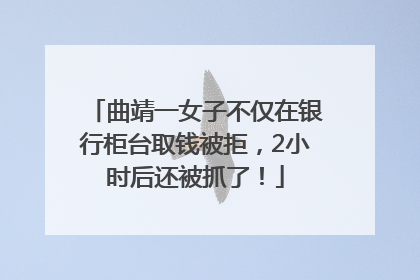 曲靖一女子不仅在银行柜台取钱被拒，2小时后还被抓了！