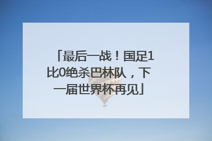 最后一战！国足1比0绝杀巴林队，下一届世界杯再见