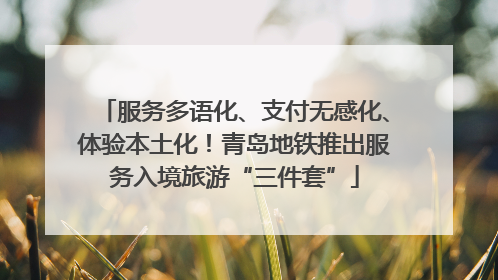 服务多语化、支付无感化、体验本土化！青岛地铁推出服务入境旅游“三件套”
