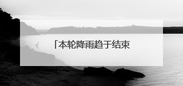 本轮降雨趋于结束，本周还有强降雨