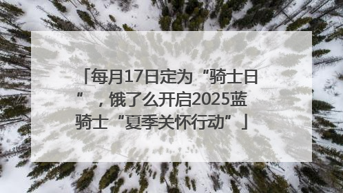 每月17日定为“骑士日”，饿了么开启2025蓝骑士“夏季关怀行动”