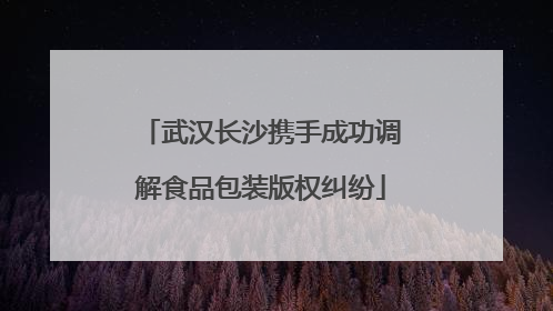 武汉长沙携手成功调解食品包装版权纠纷