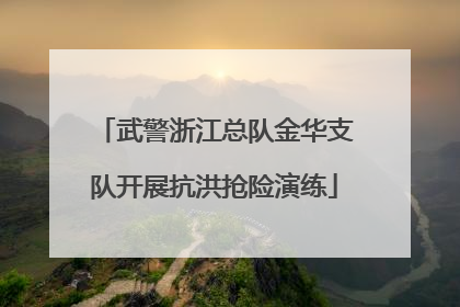 武警浙江总队金华支队开展抗洪抢险演练