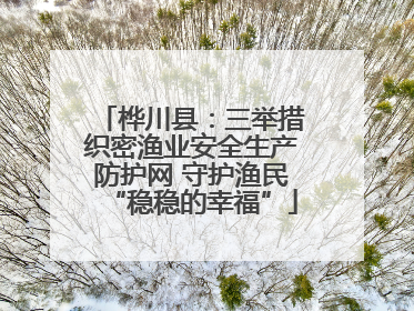 桦川县：三举措织密渔业安全生产防护网 守护渔民“稳稳的幸福”