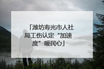 潍坊寿光市人社局工伤认定“加速度”暖民心