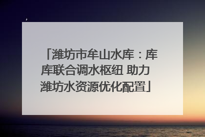 潍坊市牟山水库：库库联合调水枢纽 助力潍坊水资源优化配置