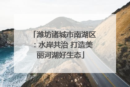 潍坊诸城市南湖区：水岸共治 打造美丽河湖好生态