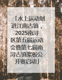 水上运动划进江南古镇，2025南浔区第五届运动会暨第七届南浔古镇桨板公开赛启动