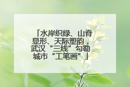 水岸织绿、山脊显形、天际塑韵，武汉“三线”勾勒城市“工笔画”