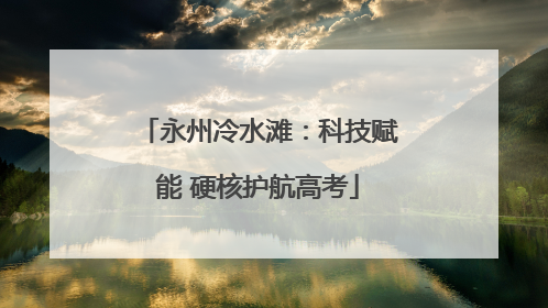 永州冷水滩：科技赋能 硬核护航高考