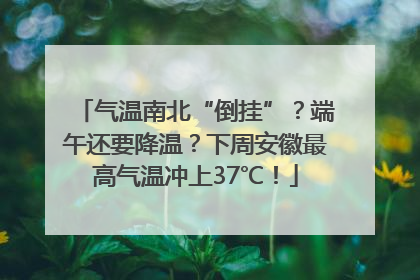 气温南北“倒挂”？端午还要降温？下周安徽最高气温冲上37℃！