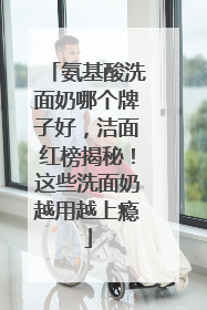 氨基酸洗面奶哪个牌子好，洁面红榜揭秘！这些洗面奶越用越上瘾