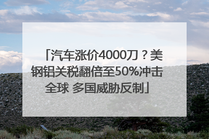 汽车涨价4000刀？美钢铝关税翻倍至50%冲击全球 多国威胁反制