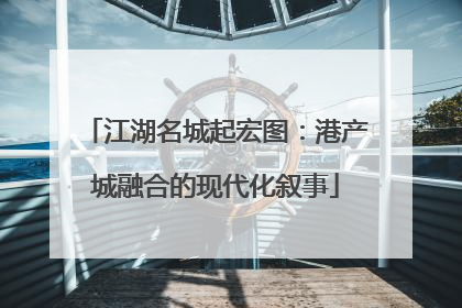 江湖名城起宏图：港产城融合的现代化叙事