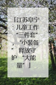 江苏阜宁：儿童工作“三件套”，“小装备” 释放守护 “大能量”