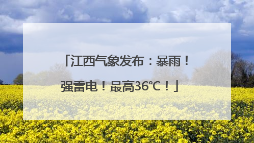 江西气象发布：暴雨！强雷电！最高36℃！