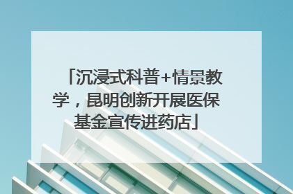 沉浸式科普+情景教学，昆明创新开展医保基金宣传进药店